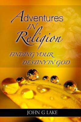 Adventures in Religion: Finding Your Destiny in God by John G. Lake