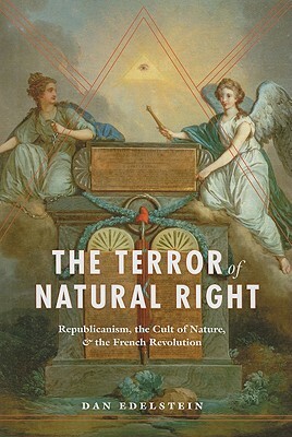 The Terror of Natural Right: Republicanism, the Cult of Nature, and the French Revolution by Dan Edelstein