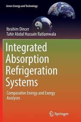 Integrated Absorption Refrigeration Systems: Comparative Energy and Exergy Analyses by Ibrahim Dincer, Tahir Abdul Hussain Ratlamwala
