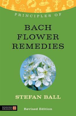 Principles of Bach Flower Remedies: What It Is, How It Works, and What It Can Do for You by Stefan Ball