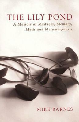 The Lily Pond: A Memoir of Madness, Memory, Myth and Metamorphosis by Mike Barnes