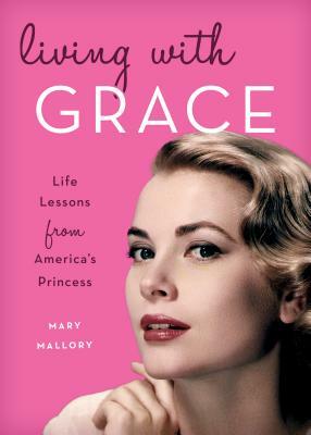 Living with Grace: Life Lessons from America's Princess by Mary Mallory