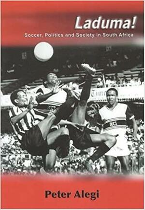 Laduma!: Soccer, Politics and Society in South Africa by Peter Alegi