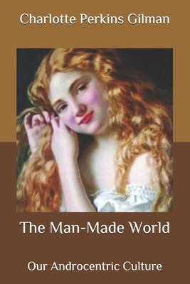 The Man-Made World: Our Androcentric Culture by Charlotte Perkins Gilman