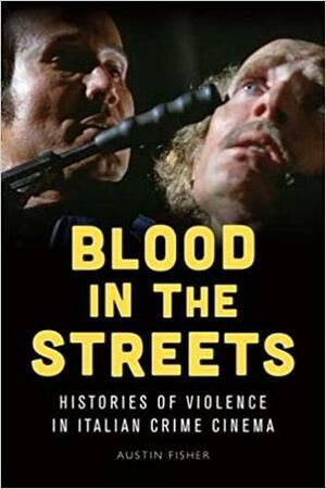 Blood in the Streets: Histories of Violence in Italian Crime Cinema by Austin Fisher