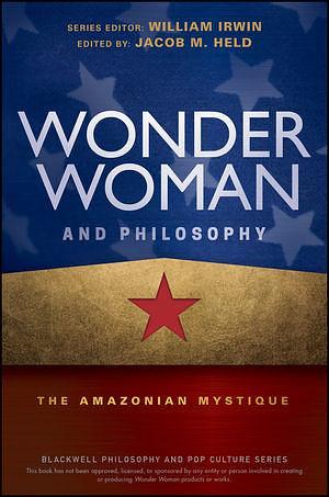 Wonder Woman and Philosophy: The Amazonian Mystique by Jacob M. Held, William Irwin, William Irwin