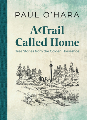 A Trail Called Home: Tree Stories from the Golden Horseshoe by Paul O'Hara