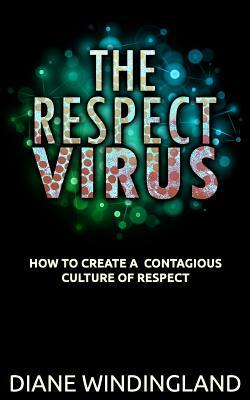 The Respect Virus: How to Create a Contagious Culture of Respect by Diane Windingland