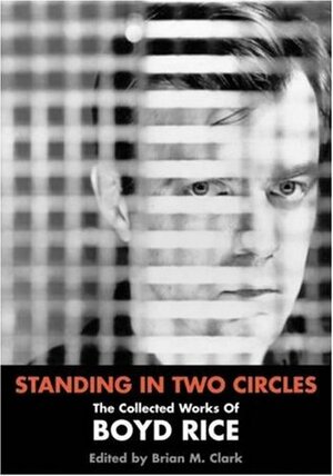 Standing In Two Circles: The Collected Works Of Boyd Rice by Brian M. Clark, Boyd Rice