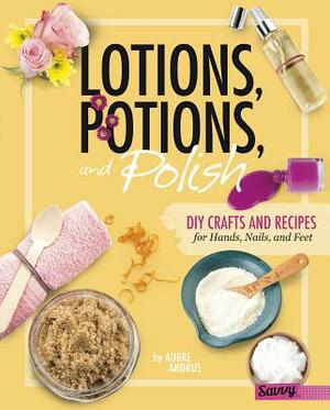 Lotions, Potions, and Polish: DIY Crafts and Recipes for Hands, Nails, and Feet by Aubre Andrus