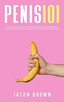 Penis 101 - All The Facts You Need To Know On Kegels, Male Enhancement, Viagra, Testosterone, Jelqing, Erectile Dysfunction & Staying Hard by Jason Brown