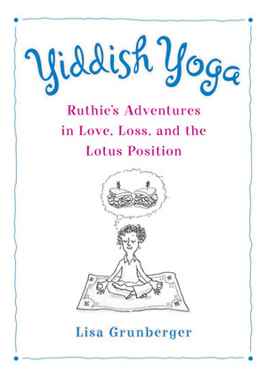 Yiddish Yoga: Ruthie's Adventures in Love, Loss, and the Lotus Position by Lisa Grunberger
