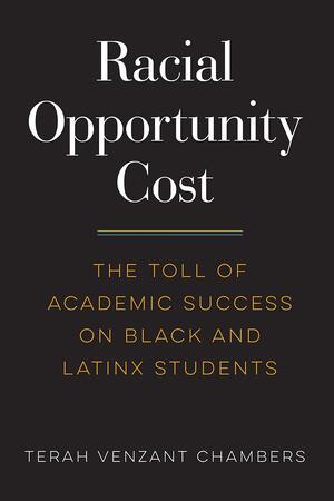 Racial Opportunity Cost: The Toll of Academic Success on Black and Latinx Students by Terah Venzant Chambers