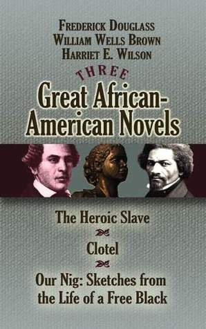 Three Great African-American Novels: The Heroic Slave, Clotel and Our Nig by William Wells Brown, Frederick Douglass, Harriet E. Wilson