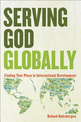 Serving God Globally: Finding Your Place in International Development by Roland Hoksbergen