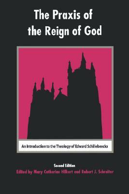 The Praxis of the Reign of God: An Introduction to the Theology of Edward Schillebeeckx by Robert Schreiter, Mary Catherine Hilkert