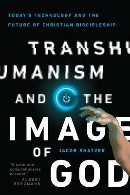 Transhumanism and the Image of God: Today's Technology and the Future of Christian Discipleship by Jacob Shatzer