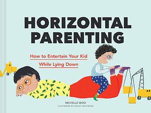 Horizontal Parenting: How to Entertain Your Kid While Lying Down by Michelle Woo, Dasha Tolstikova