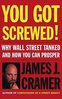 You Got Screwed!: Why Wall Street Tanked and How You Can Prosper by James J. Cramer