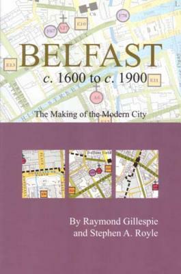 Belfast C.1600 to C. 1900: The Making of the Modern City by Raymond Gillespie, Stephen A. Royle