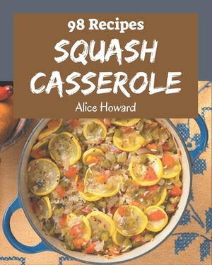 98 Squash Casserole Recipes: Save Your Cooking Moments with Squash Casserole Cookbook! by Alice Howard