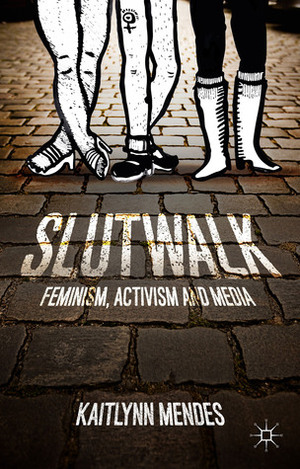 SlutWalk: Feminism, Activism and Media by Kaitlynn Mendes