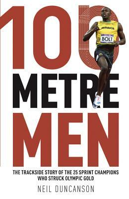 100 Metre Men: The Trackside Story of the 25 Sprinters Who Struck Olympic Gold by Neil Duncanson