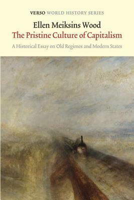 The Pristine Culture of Capitalism: A Historical Essay on Old Regimes and Modern States by Ellen Meiksins Wood