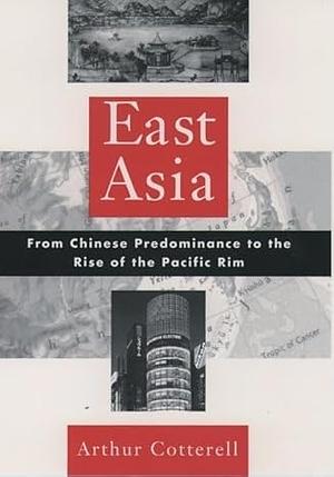 East Asia: From Chinese Predominance to the Rise of the Pacific Rim by Arthur Cotterell