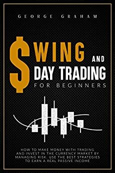 SWING AND DAY TRADING FOR BEGINNERS:: HOW TO MAKE MONEY WITH TRADING AND INVESTING IN THE CURRENCY MARKET BY MANAGING RISK AND USING THE BEST STRATEGIES TO EARN A REAL PASSIVE INCOME by George Graham