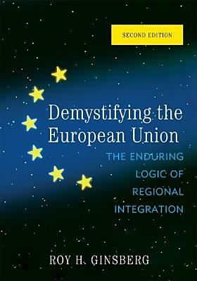 Demystifying the European Union: The Enduring Logic of Regional Integration by Roy H. Ginsberg