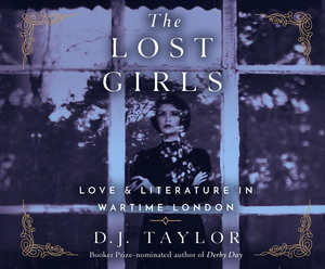The Lost Girls: Love and Literature in Wartime London by D. J. Taylor