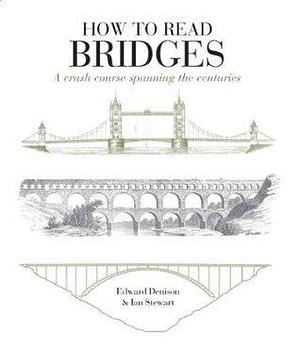 How to Read Bridges: A Crash Course Spanning the Centuries by Edward Denison, Edward Denison