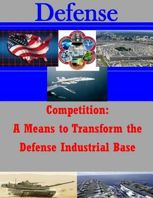 Competition: A Means to Transform the Defense Industrial Base by U. S. Army War College