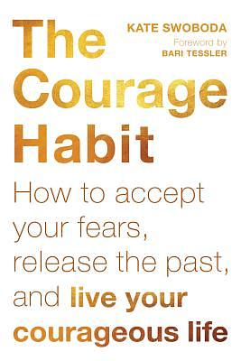 The Courage Habit: How to Accept Your Fears, Release the Past, and Live Your Courageous Life by Kate Swoboda