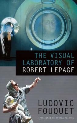 The Visual Laboratory of Robert Lepage by Ludovic Fouquet