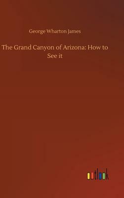 The Grand Canyon of Arizona: How to See It by George Wharton James