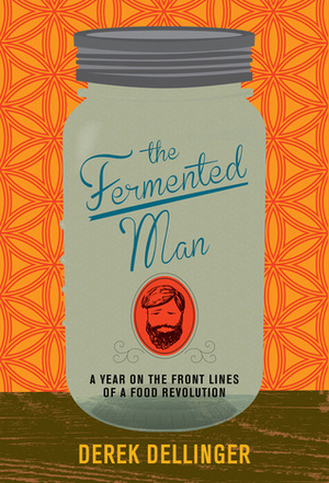 The Fermented Man: A Year on the Front Lines of a Food Revolution by Derek Dellinger