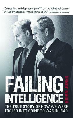 Failing Intelligence: The True Story of How We Were Fooled Into Going to War in Iraq by Brian Jones