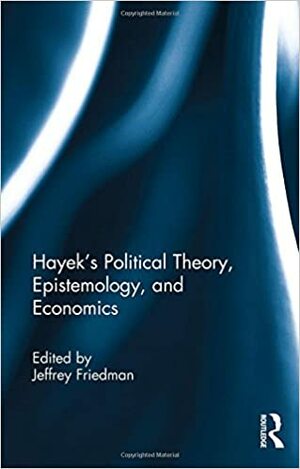Hayek's Political Theory, Epistemology, and Economics by Jeffrey Friedman