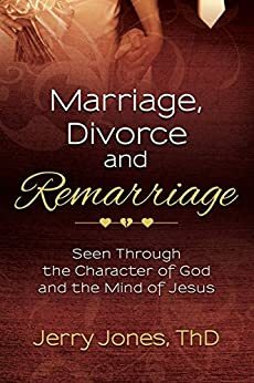 Marriage, Divorce & Remarriage: Seen Through the Character of God and the Mind of Jesus by Jerry Jones