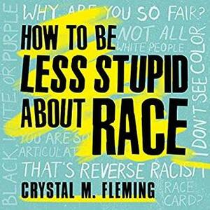 How to Be Less Stupid About Race: On Racism, White Supremacy, and the Racial Divide by Crystal Marie Fleming