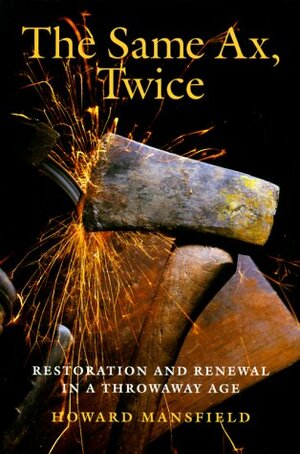 The Same Ax, Twice: Restoration and Renewal in a Throwaway Age by Howard Mansfield