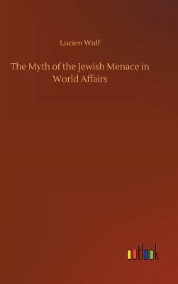 The Myth of the Jewish Menace in World Affairs by Lucien Wolf