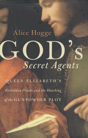 God's Secret Agents: Queen Elizabeth's Forbidden Priests and the Hatching of the Gunpowder Plot by Alice Hogge