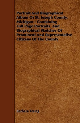 Portrait And Biographical Album Of St, Joseph County, Michigan - Containing Full Page Portraits And Biographical Sketches Of Prominent And Representat by Barbara Young