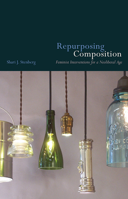 Repurposing Composition: Feminist Interventions for a Neoliberal Age by Shari J. Stenberg