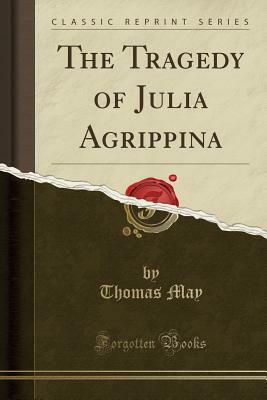 The Tragedy of Julia Agrippina (Classic Reprint) by Thomas May