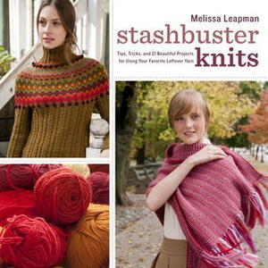 Stashbuster Knits: Tips, Tricks, and 21 Beautiful Projects for Using Your Favorite Leftover Yarn by Melissa Leapman