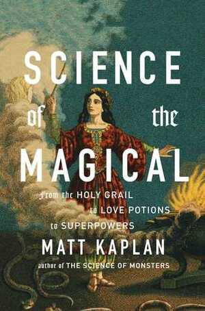 Science of the Magical: From the Holy Grail to Love Potions to Superpowers by Matt Kaplan